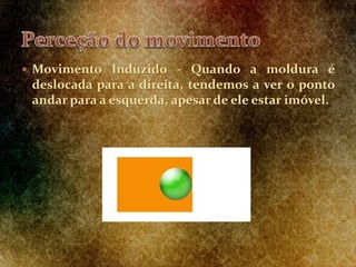  Movimento Induzido - Quando a moldura é
deslocada para a direita, tendemos a ver o ponto
andar para a esquerda, apesar de ele estar imóvel.
 