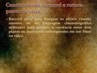  Raccord serve para designar os efeitos visuais,
sonoros ou de linguagem cinematográfica
utilizados para garantir a coerência entre dois
planos ou duas cenas subsequentes em um filme
ou vídeo.
 