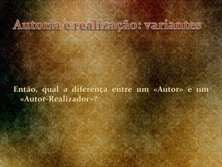 Então, qual a diferença entre um «Autor» e um
«Autor-Realizador»?
 