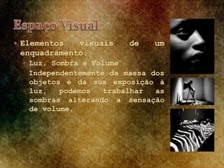  Elementos visuais de um
enquadramento:
 Luz, Sombra e Volume
Independentemente da massa dos
objetos e da sua exposição à
luz, podemos trabalhar as
sombras alterando a sensação
de volume.
 