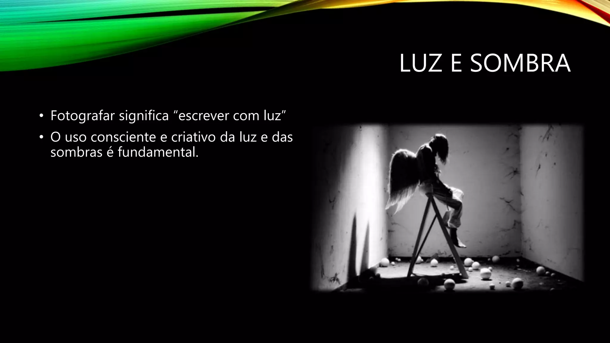 LUZ E SOMBRA
• Fotografar significa “escrever com luz”
• O uso consciente e criativo da luz e das
sombras é fundamental.