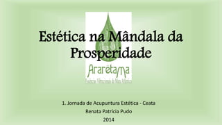 Estética na Mândala da
Prosperidade
1. Jornada de Acupuntura Estética - Ceata
Renata Patrícia Pudo
2014
 