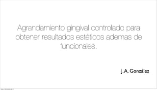 Agrandamiento gingival controlado para
                               obtener resultados estéticos ademas de
                                              funcionales.


                                                              J. A. González


martes, 4 de diciembre de 12
 