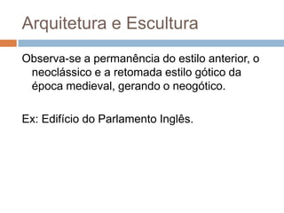 Arquitetura e Escultura
Observa-se a permanência do estilo anterior, o
neoclássico e a retomada estilo gótico da
época medieval, gerando o neogótico.
Ex: Edifício do Parlamento Inglês.
 