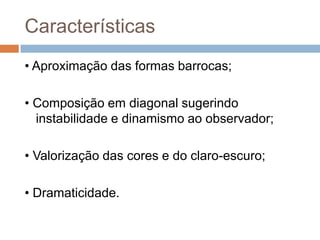 Características
• Aproximação das formas barrocas;
• Composição em diagonal sugerindo
instabilidade e dinamismo ao observador;
• Valorização das cores e do claro-escuro;
• Dramaticidade.
 