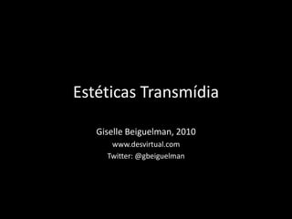 Estéticas Transmídia GiselleBeiguelman, 2010 www.desvirtual.com Twitter:@gbeiguelman 
