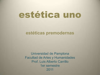 estética uno estéticas premodernas Universidad de PamplonaFacultad de Artes y HumanidadesProf. Luis Alberto Carrillo1er semestre2011  