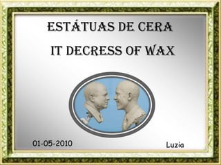 ESTÁTUAS DE CERA
    IT DECRESS OF WAX




01-05-2010         Luzia
 