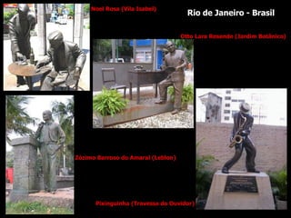Noel Rosa (Vila Isabel) Otto Lara Resende (Jardim Botânico) Pixinguinha (Travessa do Ouvidor) Zózimo Barroso do Amaral (Leblon) Rio de Janeiro - Brasil 