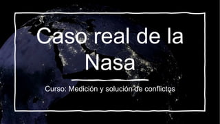Caso real de la
Nasa
Curso: Medición y solución de conflictos
 