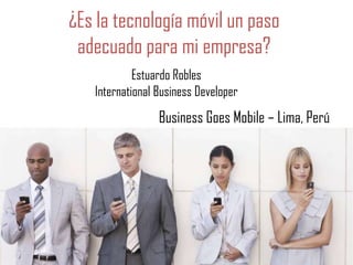 ¿Es la tecnología móvil un paso
adecuado para mi empresa?
Estuardo Robles
International Business Developer

Business Goes Mobile – Lima, Perú

 