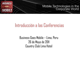 Introducción a las Conferencias
Business Goes Mobile – Lima, Peru
26 de Mayo de 2011
Country Club Lima Hotel

 