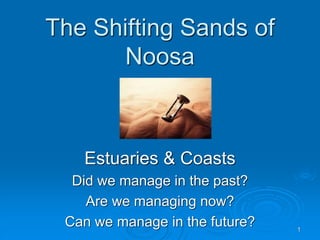The Shifting Sands of
Noosa
Estuaries & Coasts
Did we manage in the past?
Are we managing now?
Can we manage in the future? 1
 