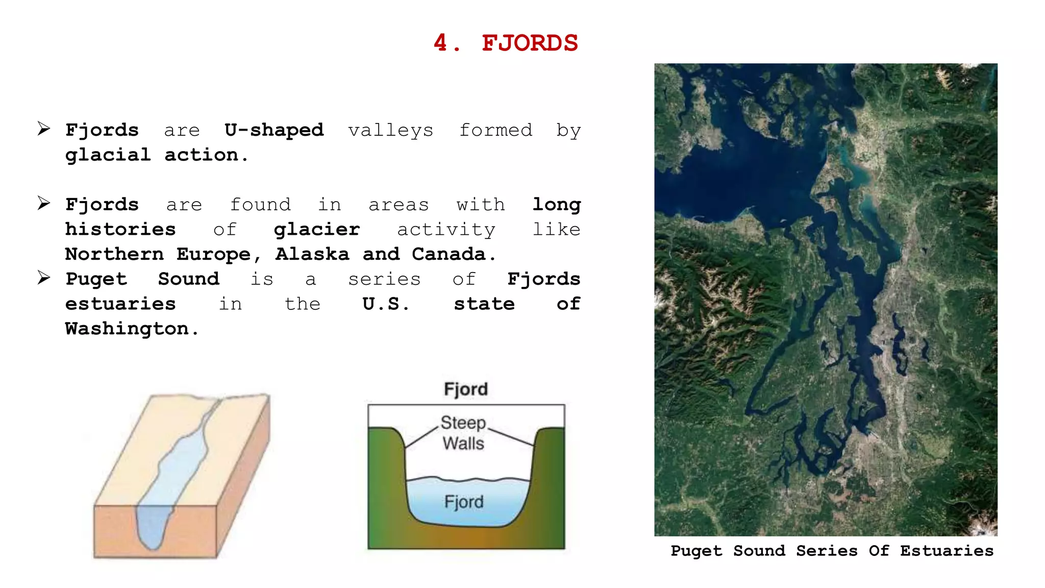  Fjords are U-shaped valleys formed by
glacial action.
 Fjords are found in areas with long
histories of glacier activity like
Northern Europe, Alaska and Canada.
 Puget Sound is a series of Fjords
estuaries in the U.S. state of
Washington.
4. FJORDS
Puget Sound Series Of Estuaries
 