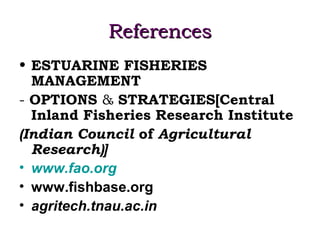 References
• ESTUARINE FISHERIES
  MANAGEMENT
- OPTIONS & STRATEGIES[Central
  Inland Fisheries Research Institute
(Indian Council of Agricultural
  Research)]
• www.fao.org
• www.fishbase.org
• agritech.tnau.ac.in
 