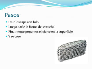 Pasos
 Unir los taps con hilo
 Luego darle la forma del estuche
 Finalmente ponemos el cierre en la superficie
 Y se cose
 