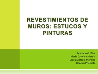 REVESTIMIENTOS DE 
MUROS: ESTUCOS Y 
María José Mier 
María Carolina Martin 
Laura Marcela Morales 
Génesis Ponneffz 
PINTURAS 
 