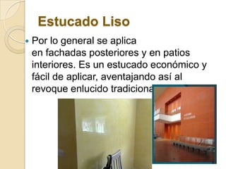 Estucado Liso
 Por lo general se aplica
en fachadas posteriores y en patios
interiores. Es un estucado económico y
fácil de aplicar, aventajando así al
revoque enlucido tradicional.
 
