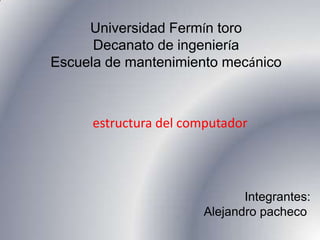 Universidad Fermín toro
Decanato de ingeniería
Escuela de mantenimiento mecánico
Integrantes:
Alejandro pacheco
estructura del computador
 