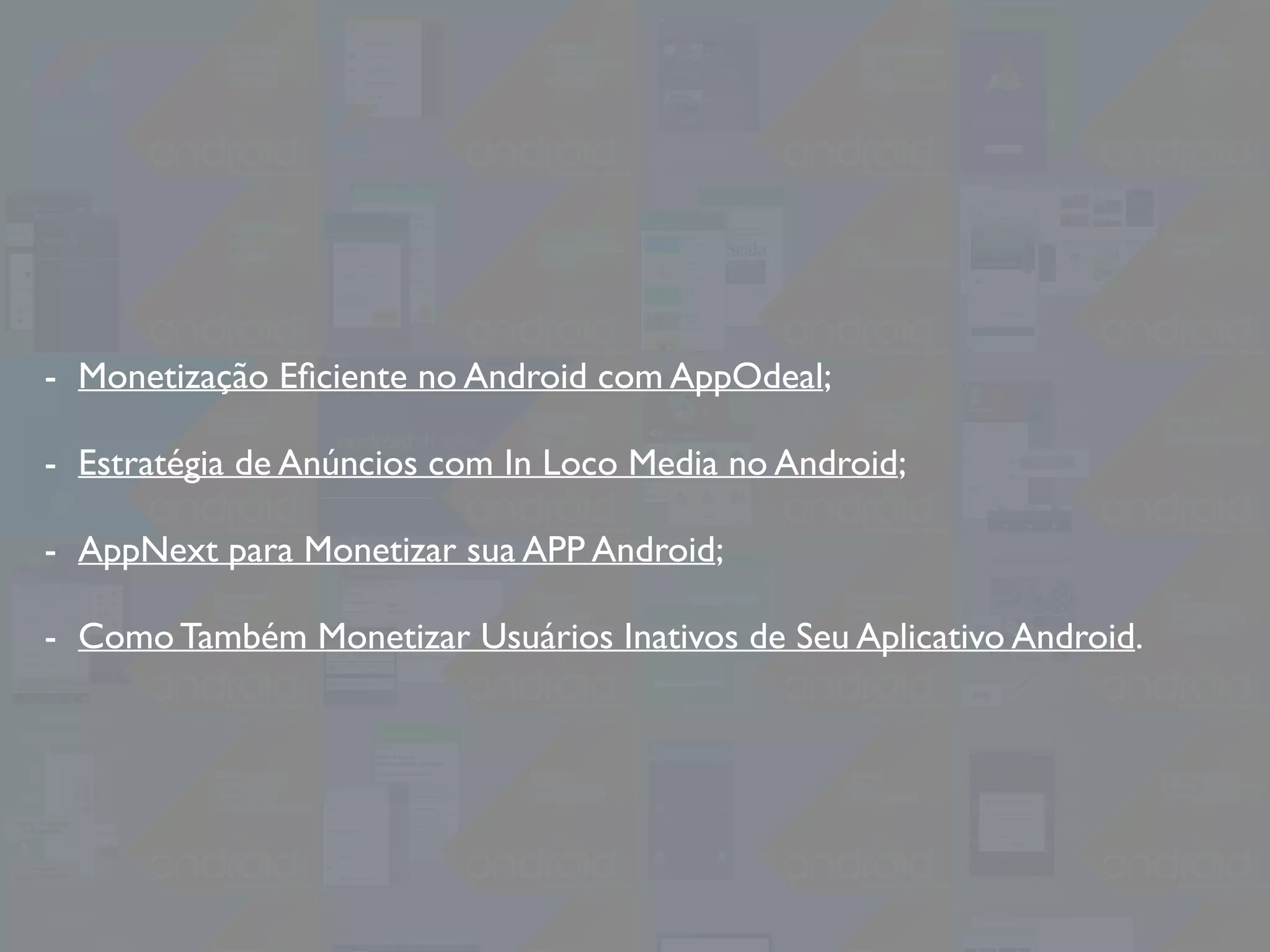 - Monetização Eﬁciente no Android com AppOdeal;
- Estratégia de Anúncios com In Loco Media no Android;
- AppNext para Monetizar sua APP Android;
- Como Também Monetizar Usuários Inativos de Seu Aplicativo Android.
 