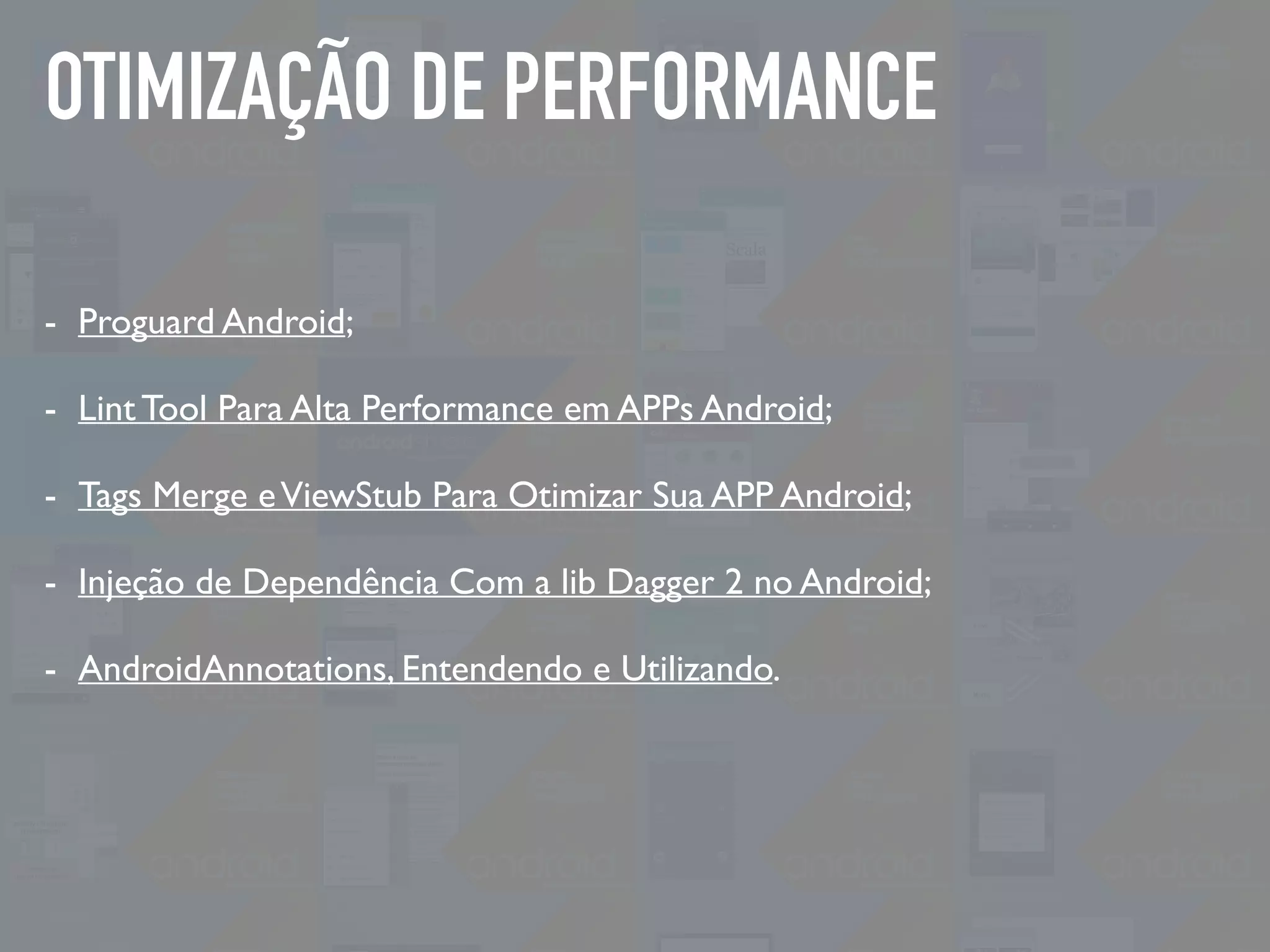 OTIMIZAÇÃO DE PERFORMANCE
- Proguard Android;
- Lint Tool Para Alta Performance em APPs Android;
- Tags Merge eViewStub Para Otimizar Sua APP Android;
- Injeção de Dependência Com a lib Dagger 2 no Android;
- AndroidAnnotations, Entendendo e Utilizando.
 