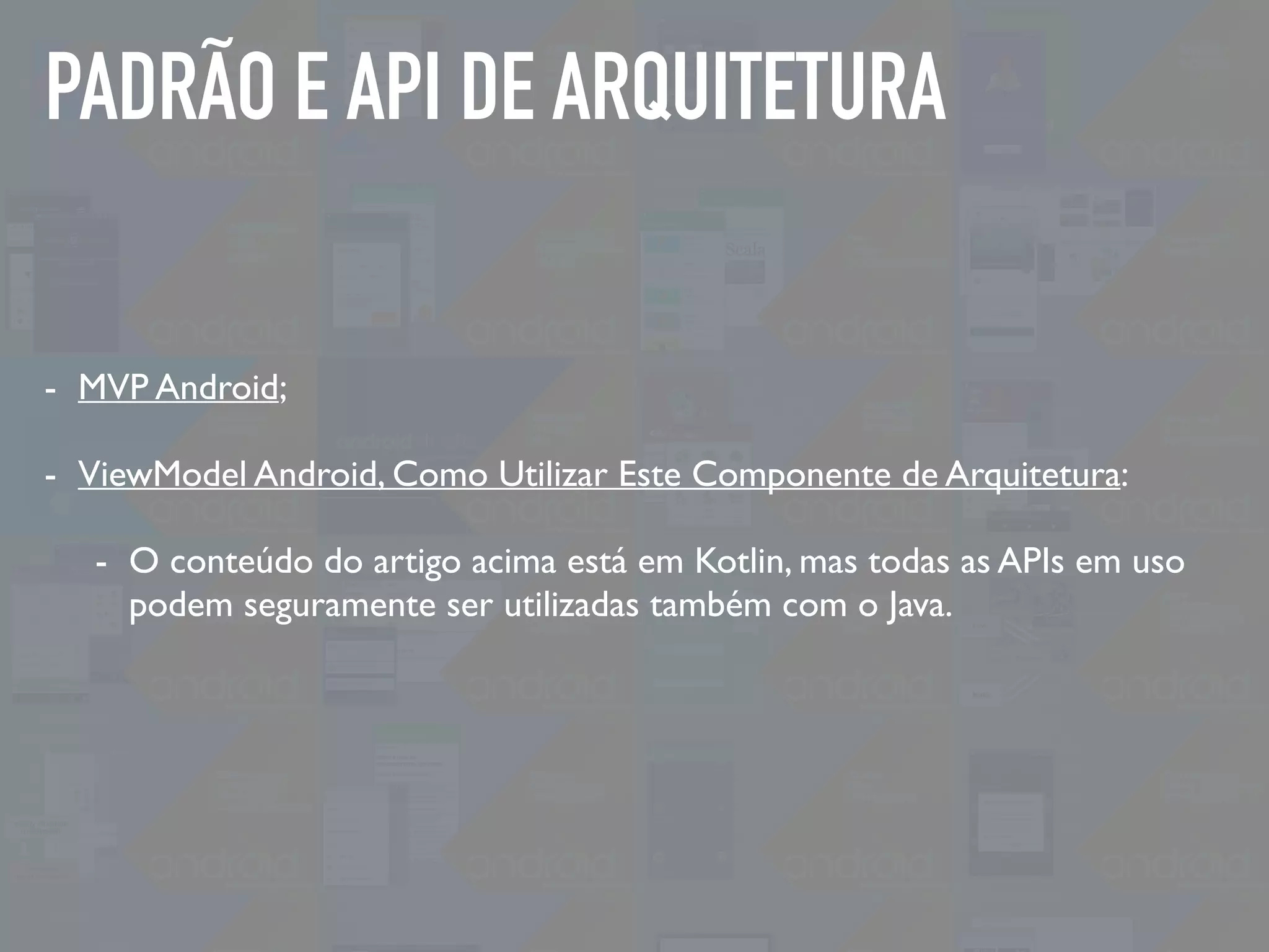 PADRÃO E API DE ARQUITETURA
- MVP Android;
- ViewModel Android, Como Utilizar Este Componente de Arquitetura:
- O conteúdo do artigo acima está em Kotlin, mas todas as APIs em uso
podem seguramente ser utilizadas também com o Java.
 