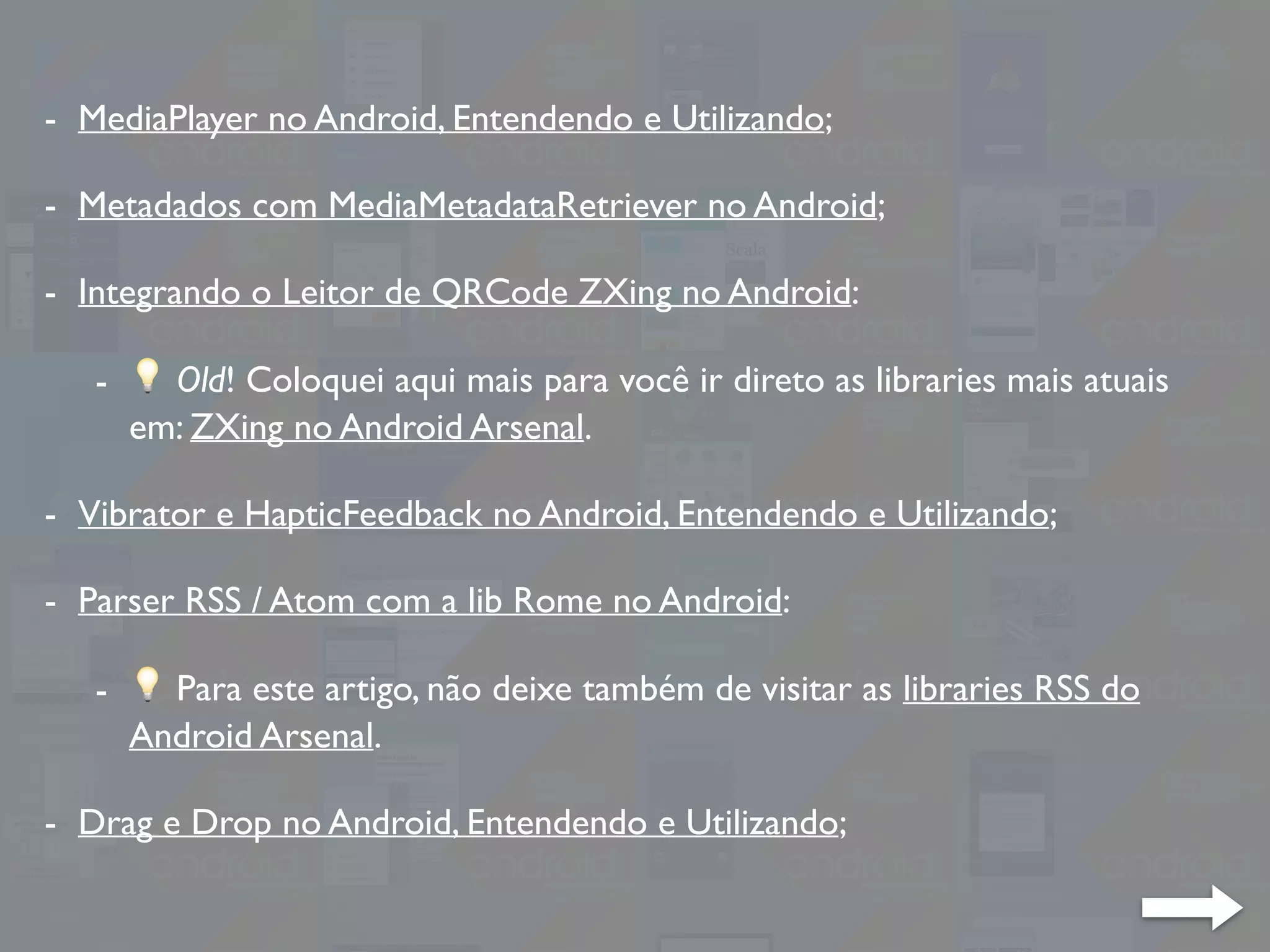 - MediaPlayer no Android, Entendendo e Utilizando;
- Metadados com MediaMetadataRetriever no Android;
- Integrando o Leitor de QRCode ZXing no Android:
- 💡 Old! Coloquei aqui mais para você ir direto as libraries mais atuais
em: ZXing no Android Arsenal.
- Vibrator e HapticFeedback no Android, Entendendo e Utilizando;
- Parser RSS / Atom com a lib Rome no Android:
- 💡 Para este artigo, não deixe também de visitar as libraries RSS do
Android Arsenal.
- Drag e Drop no Android, Entendendo e Utilizando;
 