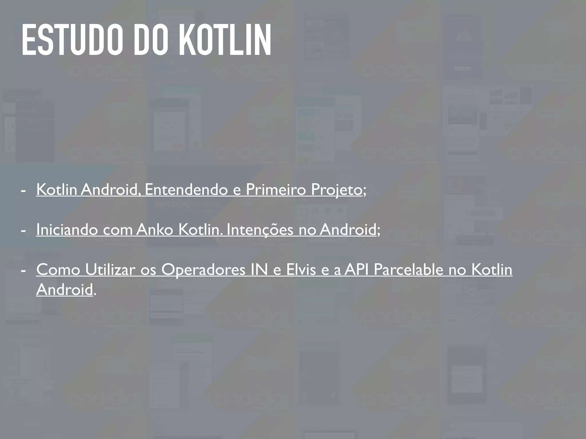ESTUDO DO KOTLIN
- Kotlin Android, Entendendo e Primeiro Projeto;
- Iniciando com Anko Kotlin. Intenções no Android;
- Como Utilizar os Operadores IN e Elvis e a API Parcelable no Kotlin
Android.
 
