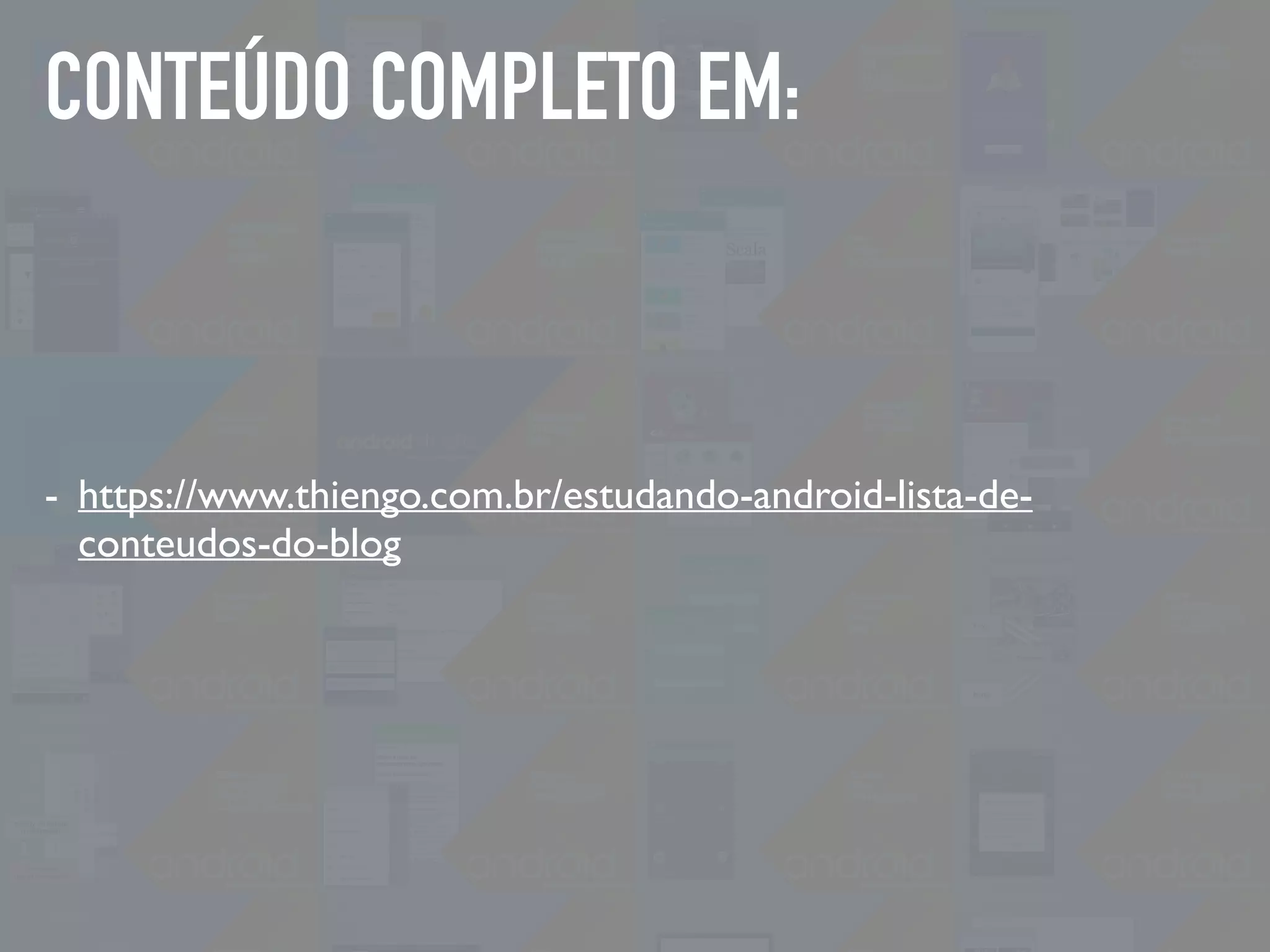CONTEÚDO COMPLETO EM:
- https://www.thiengo.com.br/estudando-android-lista-de-
conteudos-do-blog
 