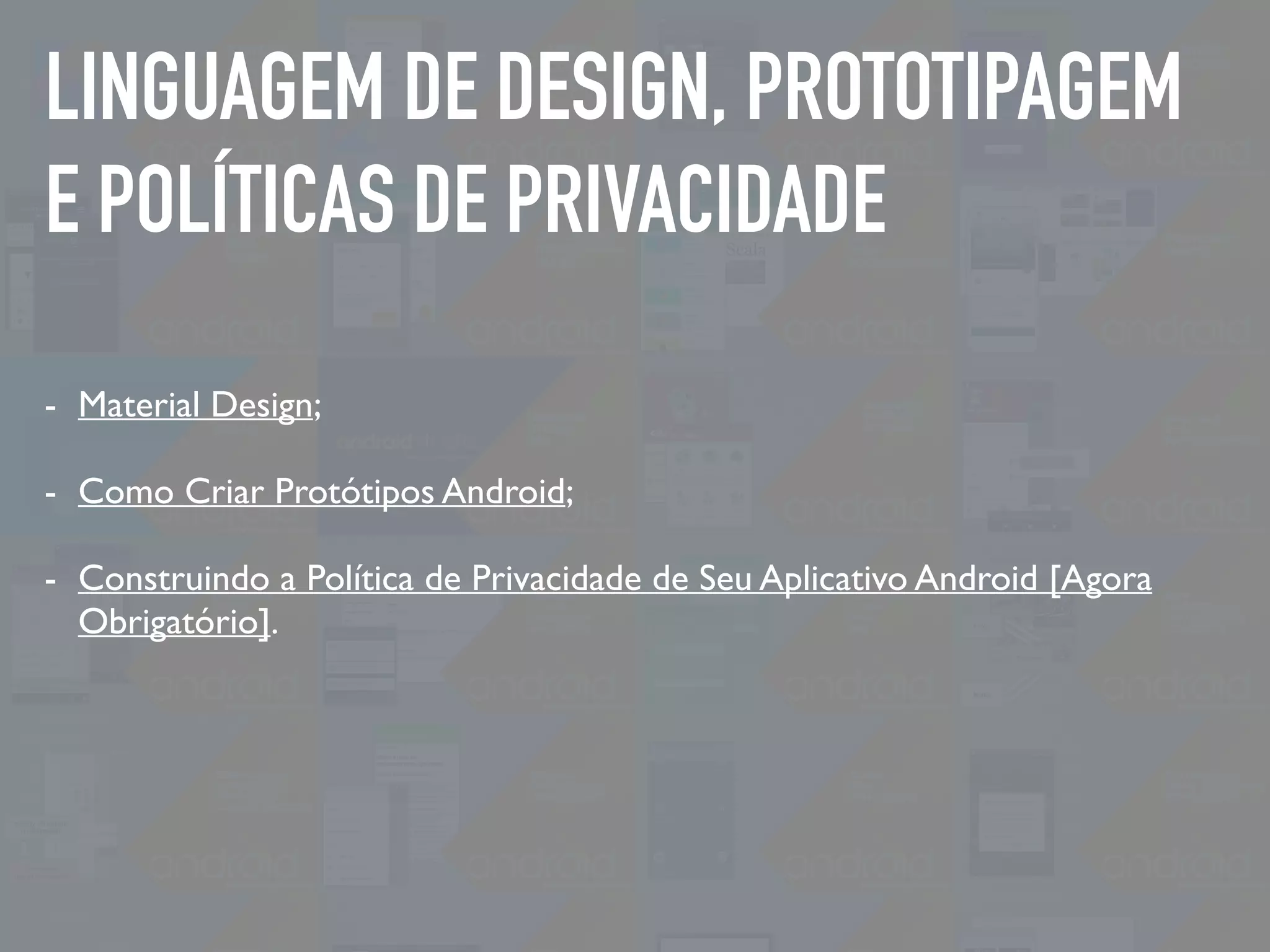 LINGUAGEM DE DESIGN, PROTOTIPAGEM
E POLÍTICAS DE PRIVACIDADE
- Material Design;
- Como Criar Protótipos Android;
- Construindo a Política de Privacidade de Seu Aplicativo Android [Agora
Obrigatório].
 
