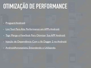 OTIMIZAÇÃO DE PERFORMANCE
- Proguard Android;
- Lint Tool Para Alta Performance em APPs Android;
- Tags Merge eViewStub Para Otimizar Sua APP Android;
- Injeção de Dependência Com a lib Dagger 2 no Android;
- AndroidAnnotations, Entendendo e Utilizando.
 
