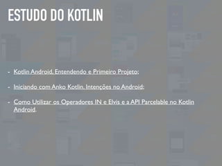 ESTUDO DO KOTLIN
- Kotlin Android, Entendendo e Primeiro Projeto;
- Iniciando com Anko Kotlin. Intenções no Android;
- Como Utilizar os Operadores IN e Elvis e a API Parcelable no Kotlin
Android.
 