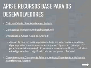 APIS E RECURSOS BASE PARA OS
DESENVOLVEDORES
- Ciclo deVida de Uma Atividade no Android;
- Conhecendo o Arquivo AndroidMan...