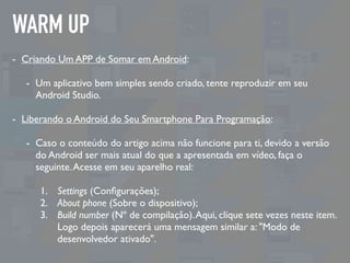 WARM UP
- Criando Um APP de Somar em Android:
- Um aplicativo bem simples sendo criado, tente reproduzir em seu
Android St...
