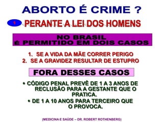 1
1. SE A VIDA DA MÃE CORRER PERIGO
2. SE A GRAVIDEZ RESULTAR DE ESTUPRO
 CÓDIGO PENAL PREVÊ DE 1 A 3 ANOS DE
RECLUSÃO PARA A GESTANTE QUE O
PRATICA.
 DE 1 A 10 ANOS PARA TERCEIRO QUE
O PROVOCA.
(MEDICINA E SAÚDE – DR. ROBERT ROTHENBERG)
 