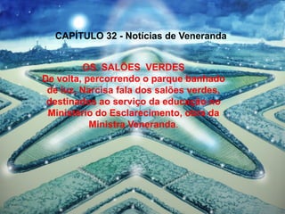 OS SALÕES VERDES
De volta, percorrendo o parque banhado
de luz, Narcisa fala dos salões verdes,
destinados ao serviço da educação no
Ministério do Esclarecimento, obra da
Ministra Veneranda.
CAPÍTULO 32 - Notícias de Veneranda
 