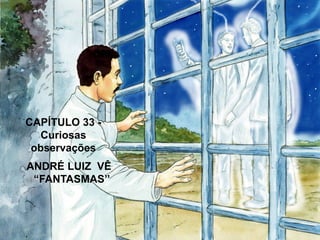 ANDRÉ LUIZ VÊ
“FANTASMAS’’
CAPÍTULO 33 -
Curiosas
observações
 