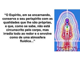 “O Espírito, em se encarnando,
conserva o seu perispírito com as
qualidades que lhe são próprias,
e que, como se sabe, não está
circunscrito pelo corpo, mas
irradia todo ao redor e o envolve
como de uma atmosfera
fluídica...”
 