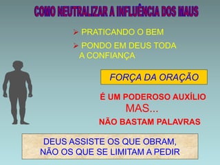  PRATICANDO O BEM
 PONDO EM DEUS TODA
A CONFIANÇA
É UM PODEROSO AUXÍLIO
MAS...
NÃO BASTAM PALAVRAS
DEUS ASSISTE OS QUE OBRAM,
NÃO OS QUE SE LIMITAM A PEDIR
FORÇA DA ORAÇÃO
 
