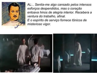 57
AL:.. Sentia-me algo cansado pelos intensos
esforços despendidos, mas o coração
entoava hinos de alegria interior. Recebera a
ventura do trabalho, afinal.
E o espírito de serviço fornece tônicos de
misterioso vigor.
 