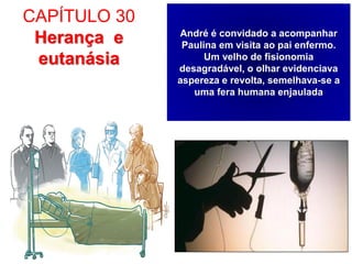 73
CAPÍTULO 30
Herança e
eutanásia
André é convidado a acompanhar
Paulina em visita ao pai enfermo.
Um velho de fisionomia
desagradável, o olhar evidenciava
aspereza e revolta, semelhava-se a
uma fera humana enjaulada
 