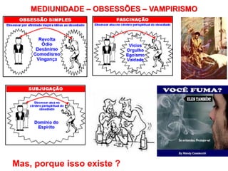 FORMAS DE OBSESSÃO
MEDIUNIDADE – OBSESSÕES – VAMPIRISMO
Mas, porque isso existe ?
 