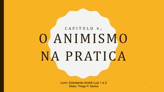 C A P I T U L O 4 .
O ANIMISMO
NA PRATICA
Livro: Estudando André Luiz 1 e 2
Slides: Thiago P. Santos
1
 