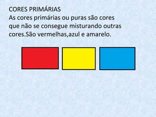 CORES PRIMÁRIAS
As cores primárias ou puras são cores
que não se consegue misturando outras
cores.São vermelhas,azul e amarelo.
 