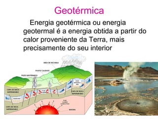 Geotérmica
Energia geotérmica ou energia
geotermal é a energia obtida a partir do
calor proveniente da Terra, mais
precisamente do seu interior
 