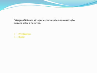 Paisagens Naturais são aquelas que resultam da construção
humana sobre a Natureza.
( ) Verdadeiro
( ) Falso
 