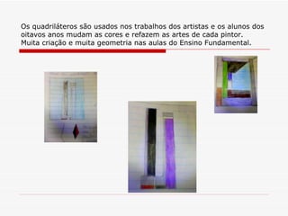 Os quadriláteros são usados nos trabalhos dos artistas e os alunos dos
oitavos anos mudam as cores e refazem as artes de cada pintor.
Muita criação e muita geometria nas aulas do Ensino Fundamental.
 