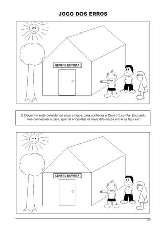 29
JOGO DOS ERROS
O Dequinho está convidando seus amigos para conhecer o Centro Espírita. Enquanto
eles conhecem a casa, que tal encontrar as nove diferenças entre as figuras?
 
