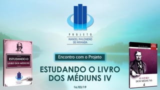 ESTUDANDO O LIVRO
DOS MÉDIUNS IV
Encontro com o Projeto
16/03/19
 