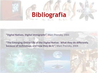 Bibliografia“Digital Natives, Digital Immigrants”, MarcPrensky, 2001 “The Emerging Online Life of the Digital Native:  What they do differently because of technology, and how they do it “, MarcPrensky, 2004
